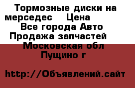 Тормозные диски на мерседес  › Цена ­ 3 000 - Все города Авто » Продажа запчастей   . Московская обл.,Пущино г.